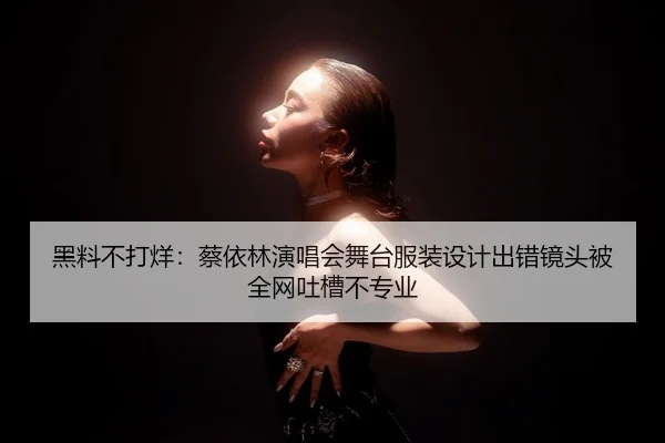 黑料不打烊：蔡依林演唱会舞台服装设计出错镜头被全网吐槽不专业